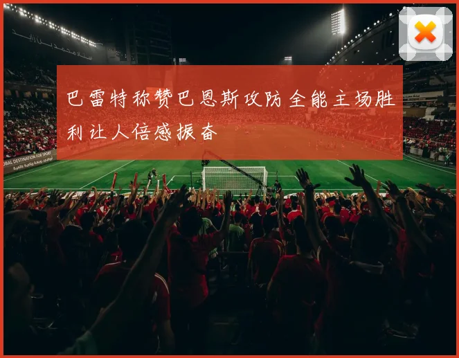 巴雷特称赞巴恩斯攻防全能主场胜利让人倍感振奋
