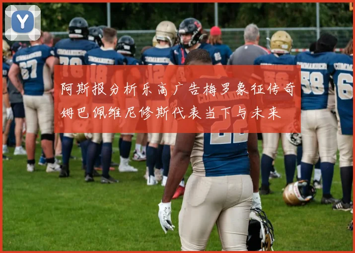 阿斯报分析乐高广告梅罗象征传奇姆巴佩维尼修斯代表当下与未来
