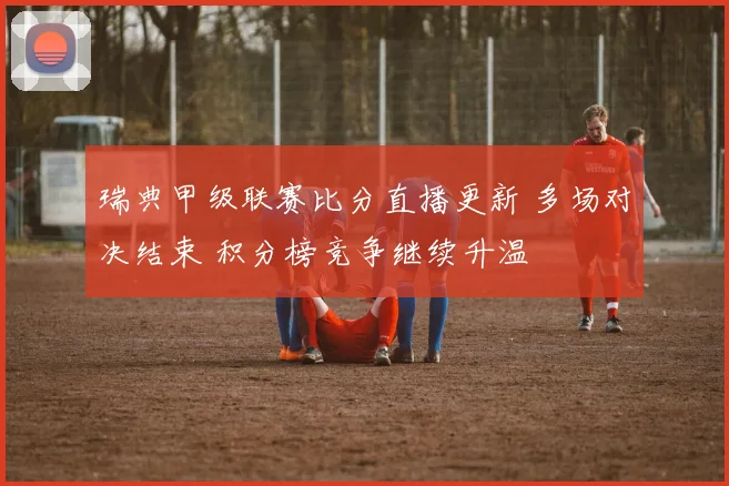 瑞典甲级联赛比分直播更新 多场对决结束 积分榜竞争继续升温