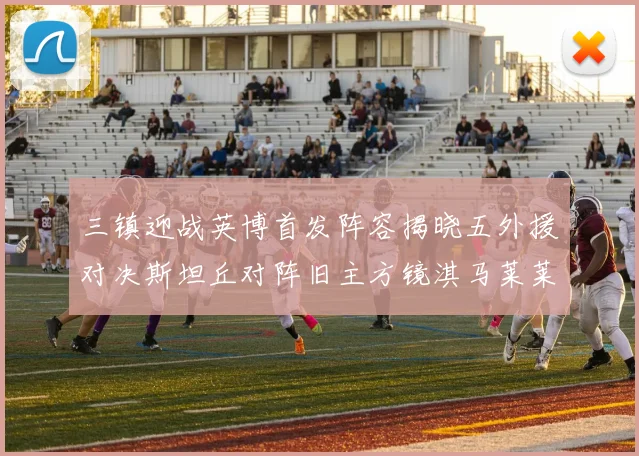 三镇迎战英博首发阵容揭晓五外援对决斯坦丘对阵旧主方镜淇马莱莱先发出战