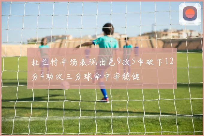 杜兰特半场表现出色9投5中砍下12分4助攻三分球命中率稳健