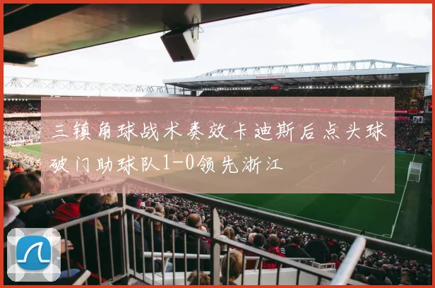 三镇角球战术奏效卡迪斯后点头球破门助球队1-0领先浙江