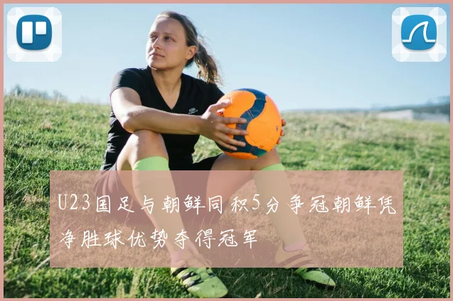 U23国足与朝鲜同积5分争冠朝鲜凭净胜球优势夺得冠军