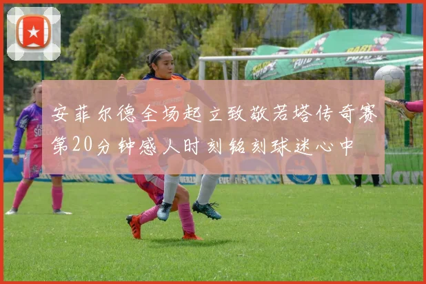 安菲尔德全场起立致敬若塔传奇赛第20分钟感人时刻铭刻球迷心中