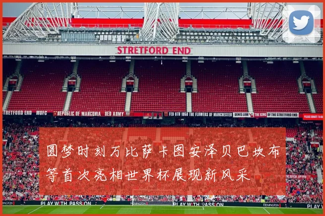 圆梦时刻万比萨卡图安泽贝巴坎布等首次亮相世界杯展现新风采