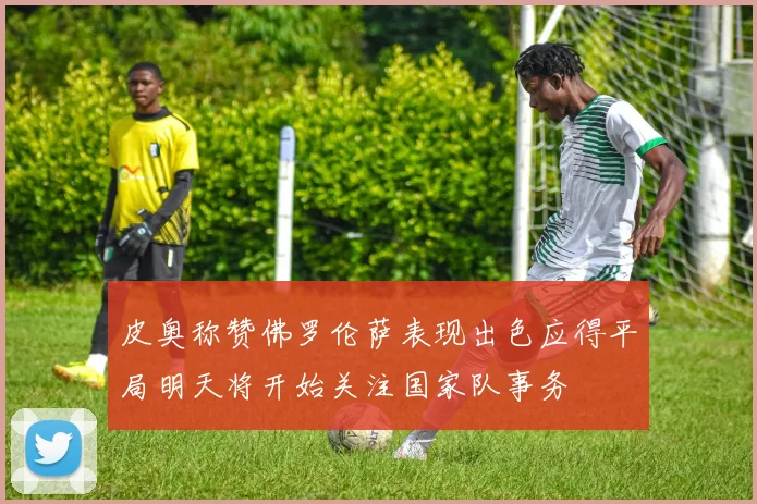皮奥称赞佛罗伦萨表现出色应得平局明天将开始关注国家队事务