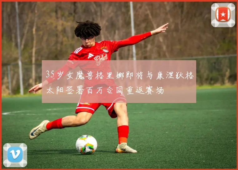 35岁女魔兽格里娜即将与康涅狄格太阳签署百万合同重返赛场