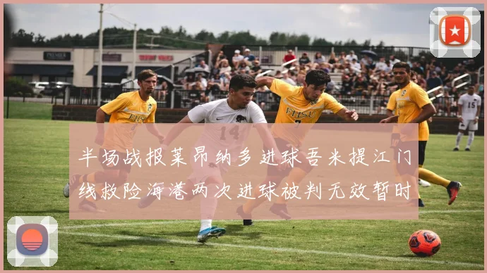 半场战报莱昂纳多进球吾米提江门线救险海港两次进球被判无效暂时1-0领先玉昆