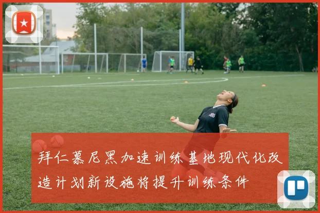 拜仁慕尼黑加速训练基地现代化改造计划新设施将提升训练条件