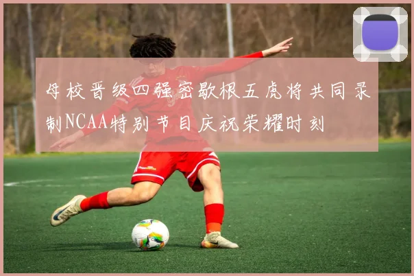 母校晋级四强密歇根五虎将共同录制NCAA特别节目庆祝荣耀时刻