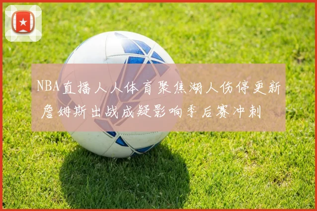 NBA直播人人体育聚焦湖人伤停更新 詹姆斯出战成疑影响季后赛冲刺