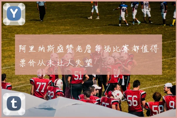 阿里纳斯盛赞老詹每场比赛都值得票价从未让人失望