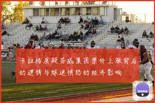 卡拉格质疑芬威集团票价上涨背后的逻辑与球迷愤怒的经济影响