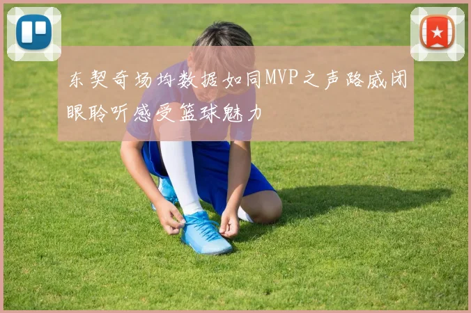 东契奇场均数据如同MVP之声路威闭眼聆听感受篮球魅力