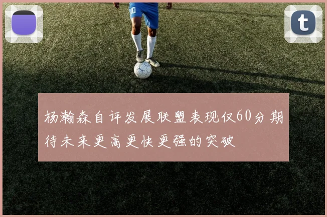 杨瀚森自评发展联盟表现仅60分期待未来更高更快更强的突破
