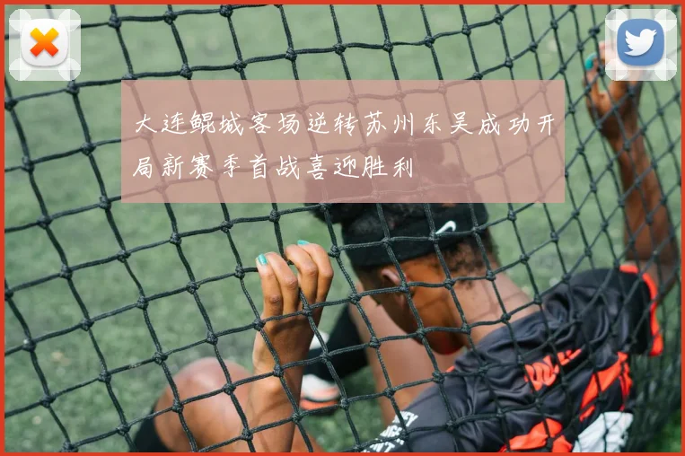 大连鲲城客场逆转苏州东吴成功开局新赛季首战喜迎胜利