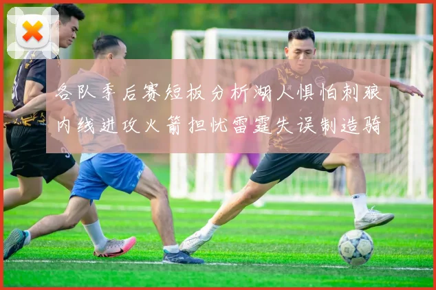 各队季后赛短板分析湖人惧怕刺狼内线进攻火箭担忧雷霆失误制造骑士防三分能力不足